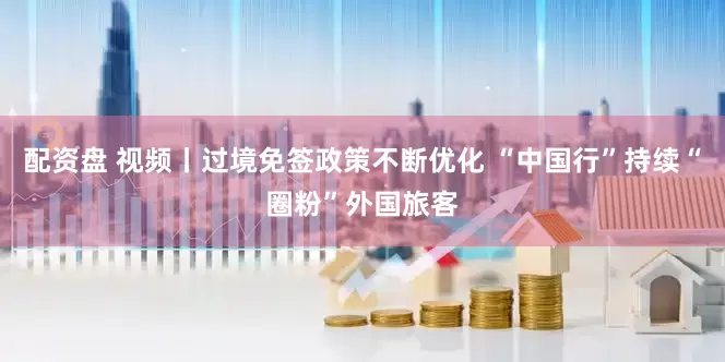 配资盘 视频丨过境免签政策不断优化 “中国行”持续“圈粉”外国旅客