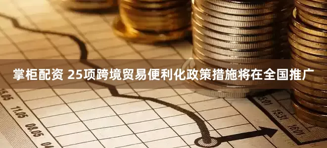 掌柜配资 25项跨境贸易便利化政策措施将在全国推广