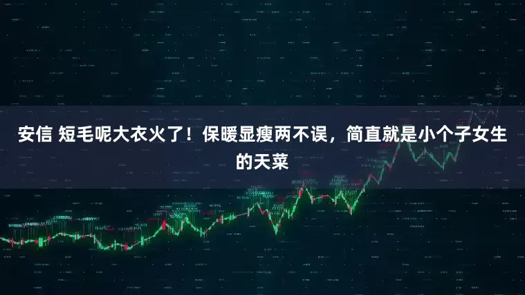 安信 短毛呢大衣火了！保暖显瘦两不误，简直就是小个子女生的天菜