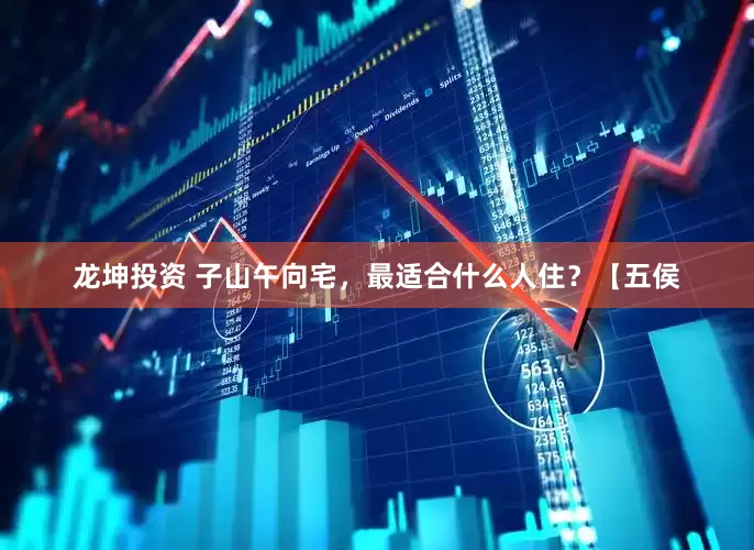 龙坤投资 子山午向宅，最适合什么人住？【五侯