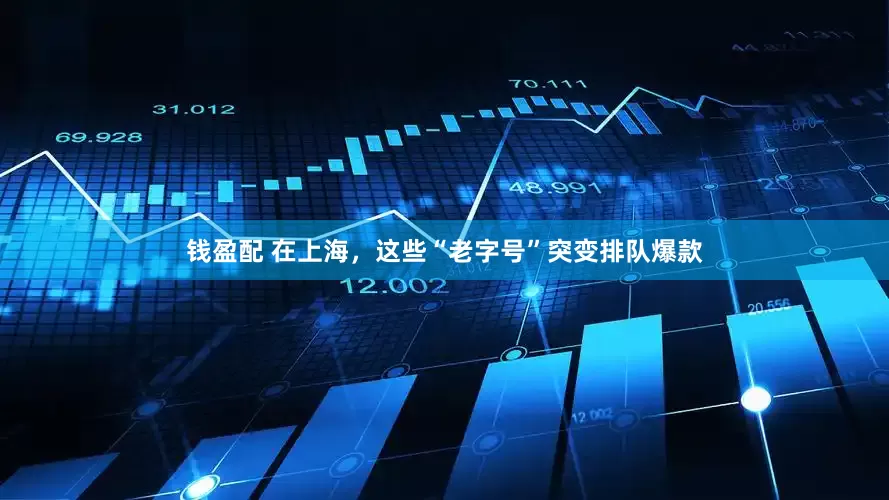 钱盈配 在上海，这些“老字号”突变排队爆款